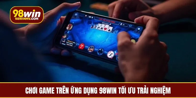 Chơi game trên ứng dụng 98Win tối ưu trải nghiệm