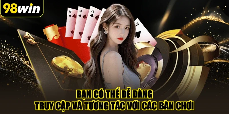 Bạn có thể dễ dàng truy cập và tương tác với các bàn chơi