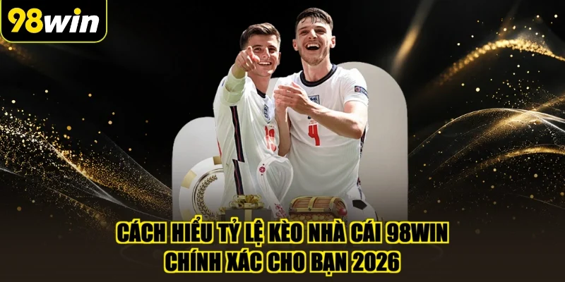 Cách Hiểu Tỷ Lệ Kèo Nhà Cái 98WIN Chính Xác Cho Bạn 2026