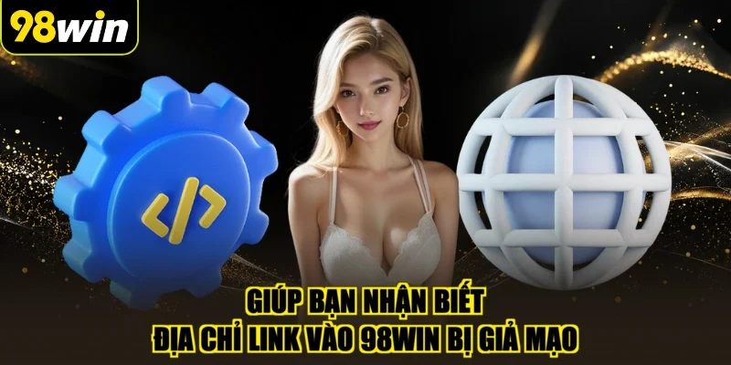 Giúp bạn nhận biết địa chỉ link vào 98WIN bị giả mạo