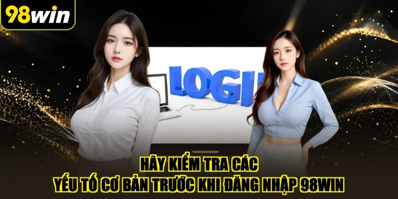 Hãy kiểm tra các yếu tố cơ bản trước khi đăng nhập 98WIN