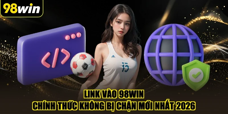 Link Vào 98WIN Chính Thức Không Bị Chặn Mới Nhất 2026
