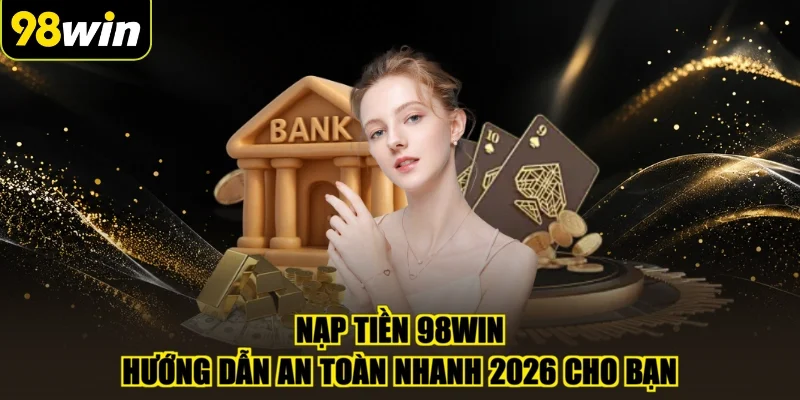 Nạp Tiền 98WIN | Hướng Dẫn An Toàn Nhanh 2026 Cho Bạn