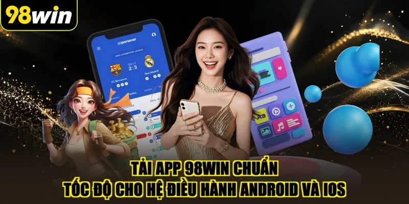 Tải app 98WIN chuẩn tốc độ cho hệ điều hành Android và iOS